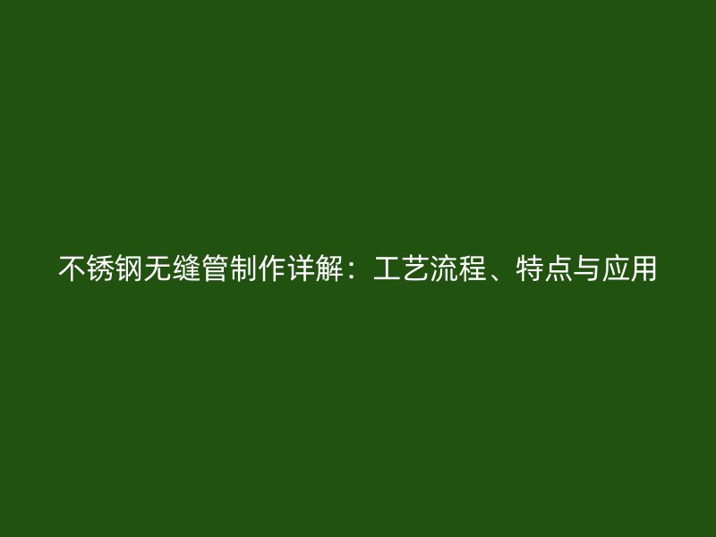 不锈钢无缝管制作详解：工艺流程、特点与应用