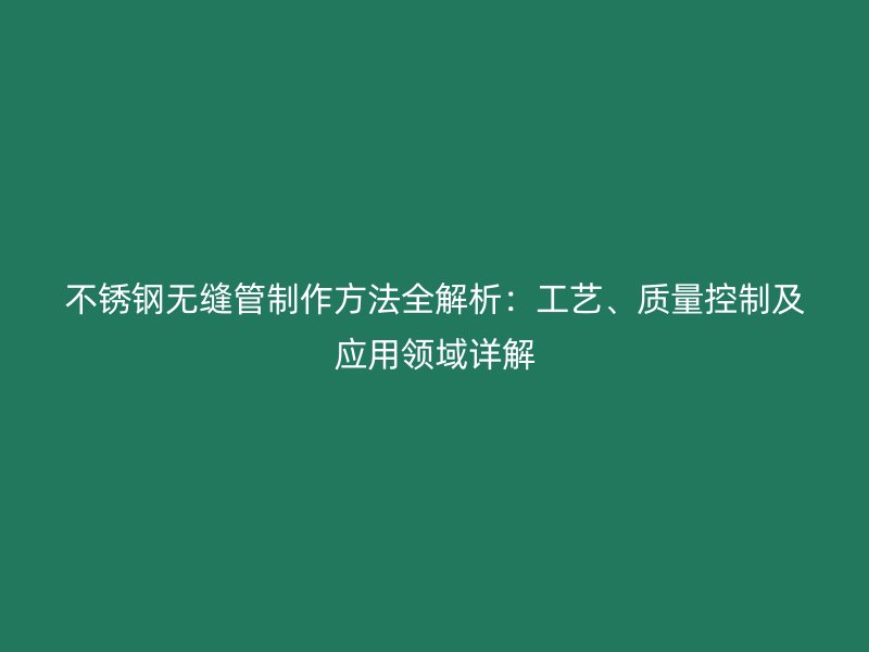 不锈钢无缝管制作方法全解析：工艺、质量控制及应用领域详解