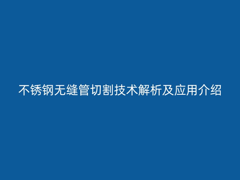 不锈钢无缝管切割技术解析及应用介绍