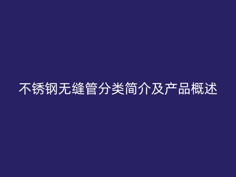 不锈钢无缝管分类简介及产品概述