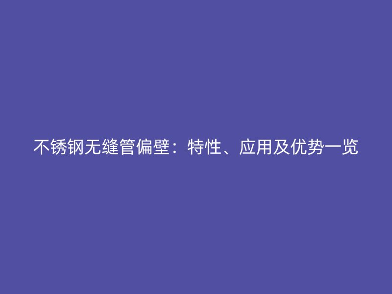不锈钢无缝管偏壁：特性、应用及优势一览