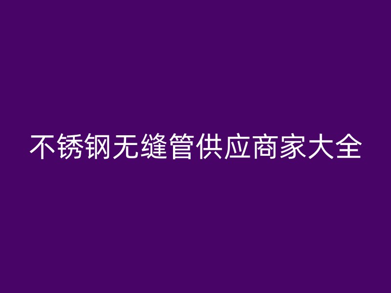 不锈钢无缝管供应商家大全