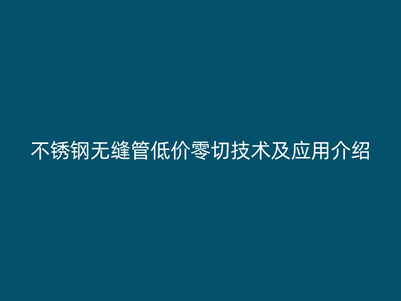 不锈钢无缝管低价零切技术及应用介绍
