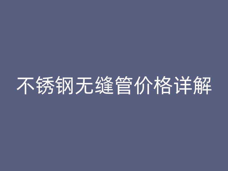 不锈钢无缝管价格详解