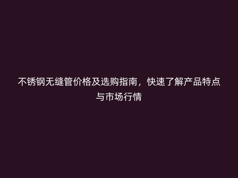 不锈钢无缝管价格及选购指南，快速了解产品特点与市场行情