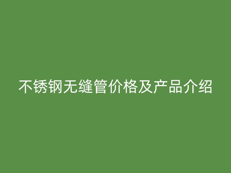 不锈钢无缝管价格及产品介绍