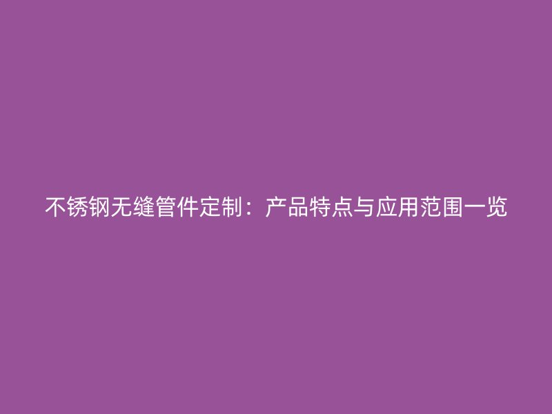 不锈钢无缝管件定制：产品特点与应用范围一览