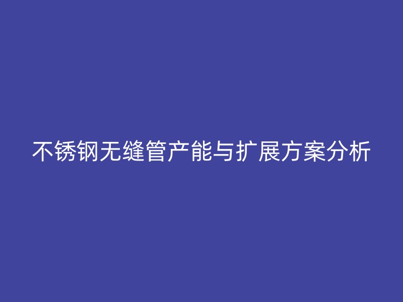 不锈钢无缝管产能与扩展方案分析