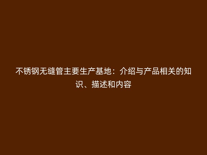 不锈钢无缝管主要生产基地：介绍与产品相关的知识、描述和内容