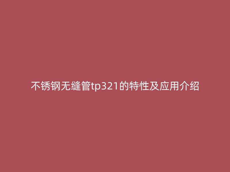 不锈钢无缝管tp321的特性及应用介绍
