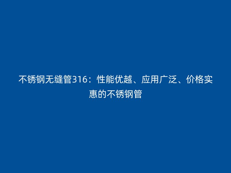 不锈钢无缝管316：性能优越、应用广泛、价格实惠的不锈钢管