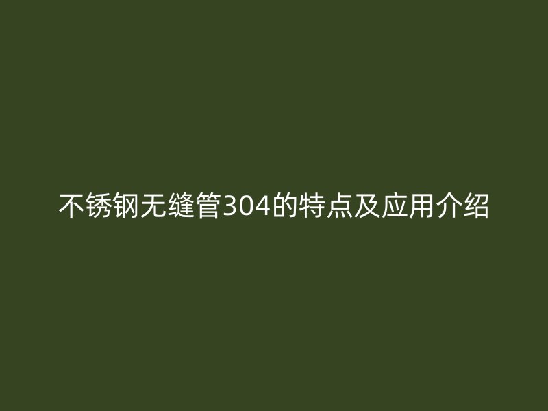 不锈钢无缝管304的特点及应用介绍