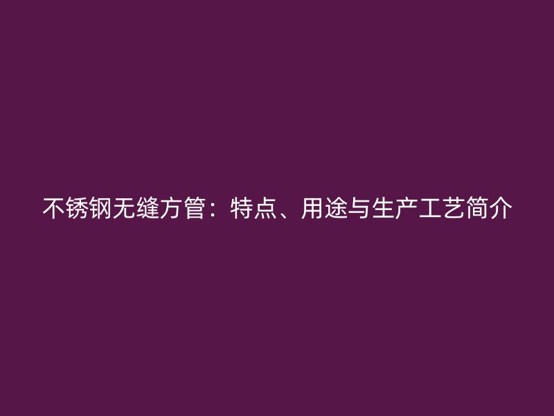 不锈钢无缝方管：特点、用途与生产工艺简介