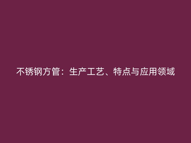 不锈钢方管：生产工艺、特点与应用领域