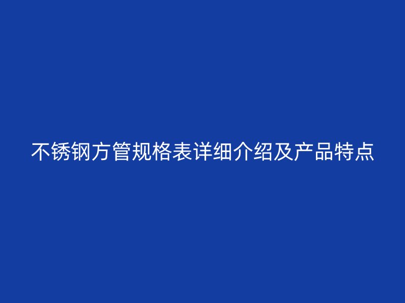 不锈钢方管规格表详细介绍及产品特点