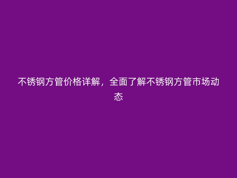 不锈钢方管价格详解，全面了解不锈钢方管市场动态