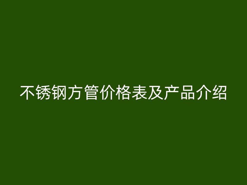 不锈钢方管价格表及产品介绍