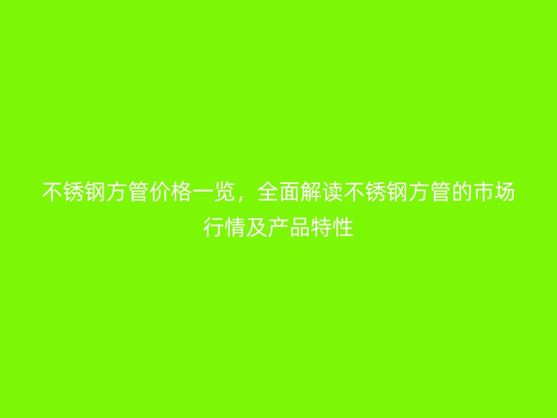 不锈钢方管价格一览，全面解读不锈钢方管的市场行情及产品特性