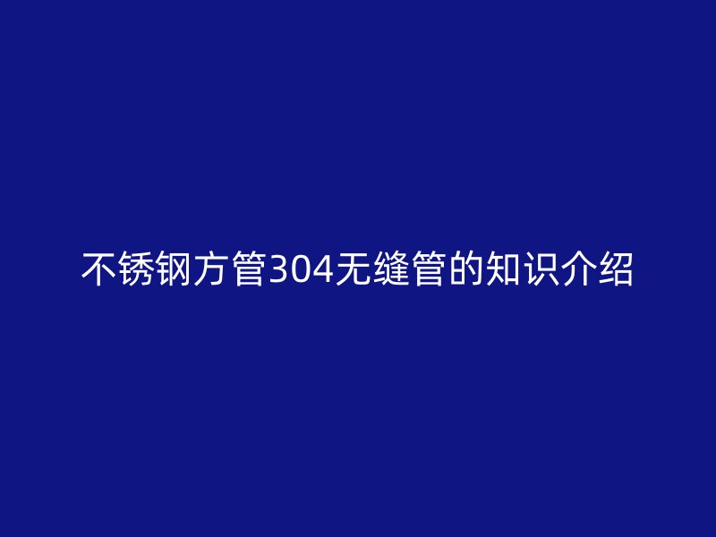 不锈钢方管304无缝管的知识介绍