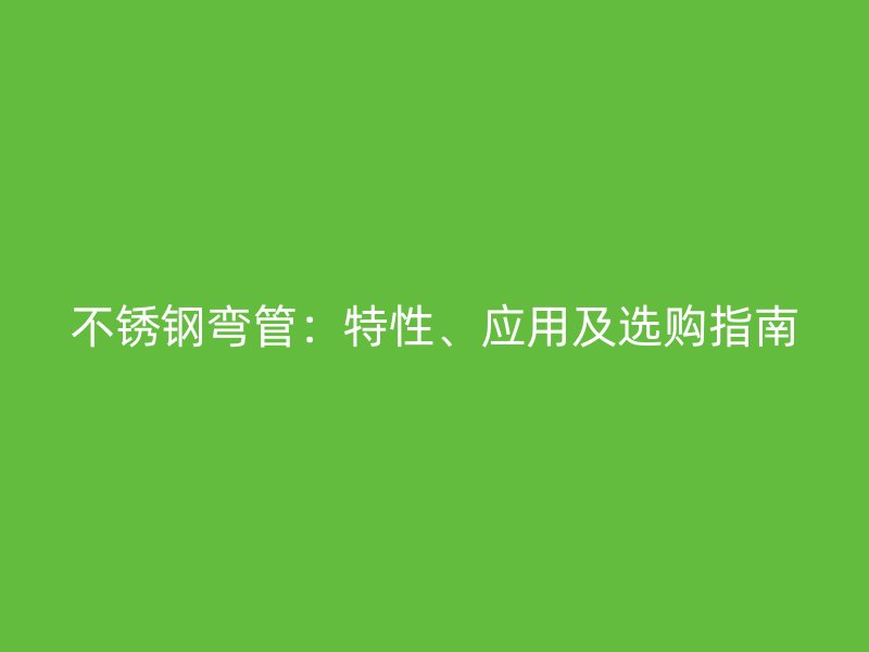 不锈钢弯管：特性、应用及选购指南