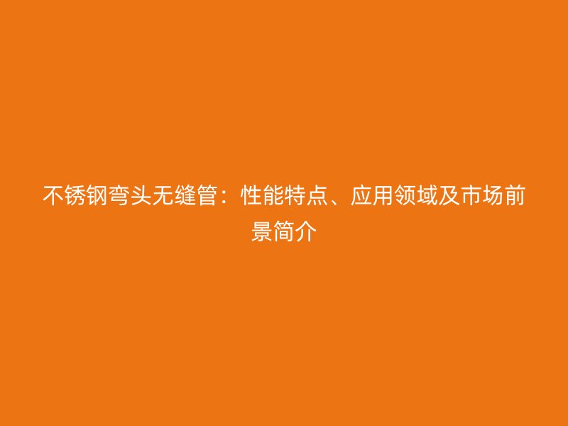 不锈钢弯头无缝管：性能特点、应用领域及市场前景简介