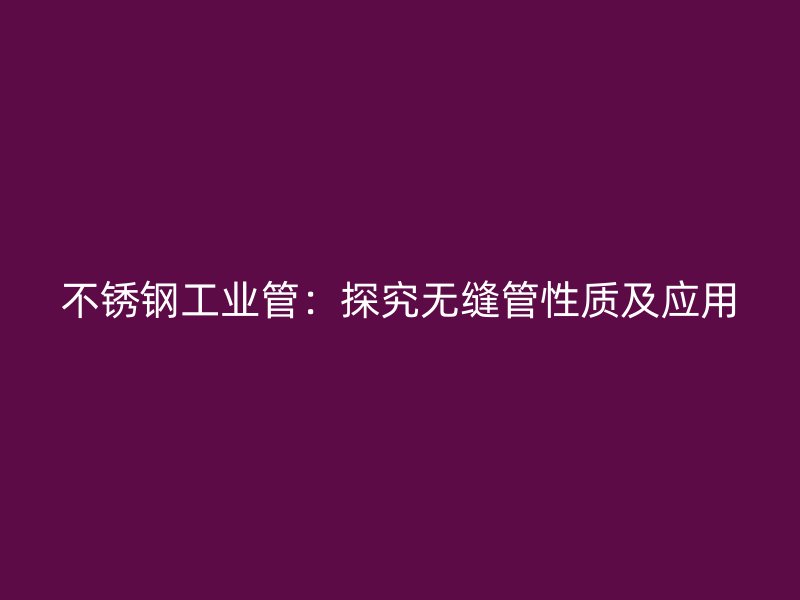 不锈钢工业管：探究无缝管性质及应用