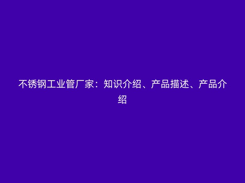 不锈钢工业管厂家：知识介绍、产品描述、产品介绍