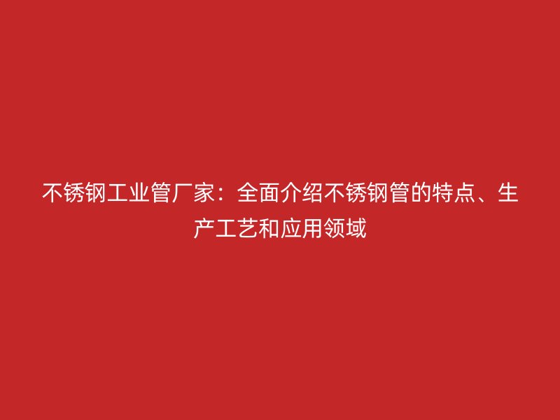 不锈钢工业管厂家：全面介绍不锈钢管的特点、生产工艺和应用领域