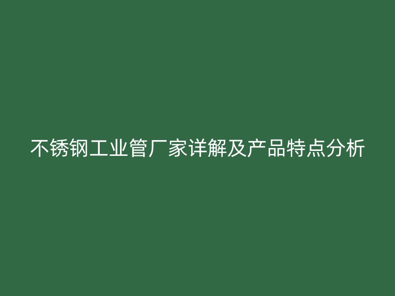 不锈钢工业管厂家详解及产品特点分析