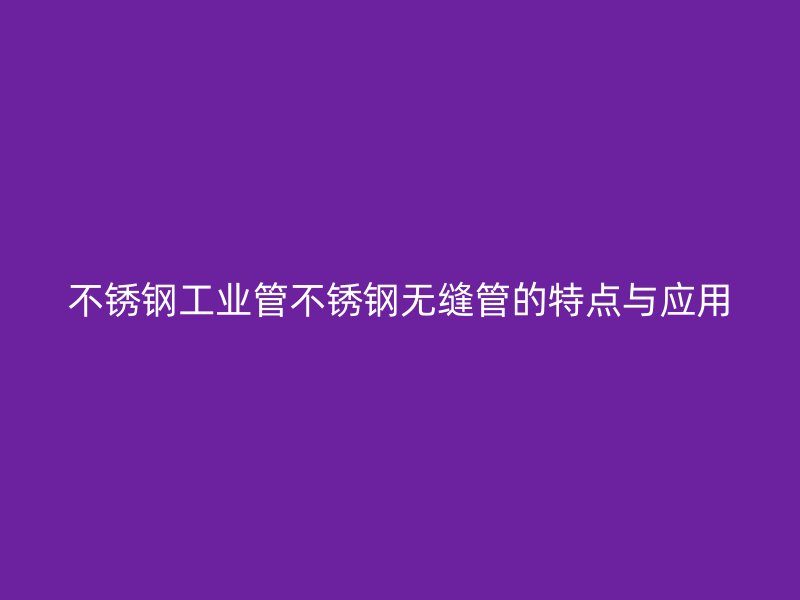 不锈钢工业管不锈钢无缝管的特点与应用