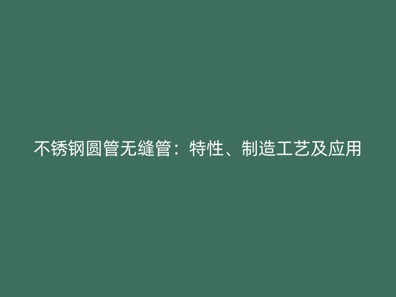 不锈钢圆管无缝管：特性、制造工艺及应用