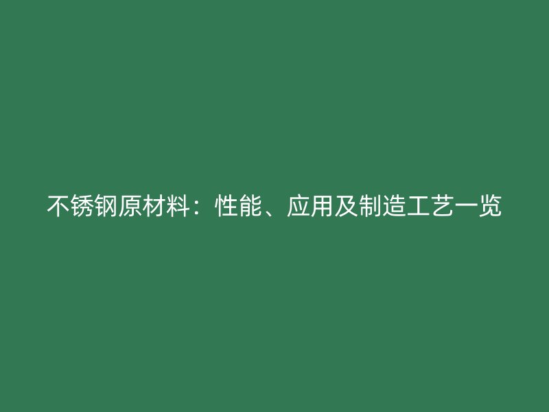 不锈钢原材料：性能、应用及制造工艺一览