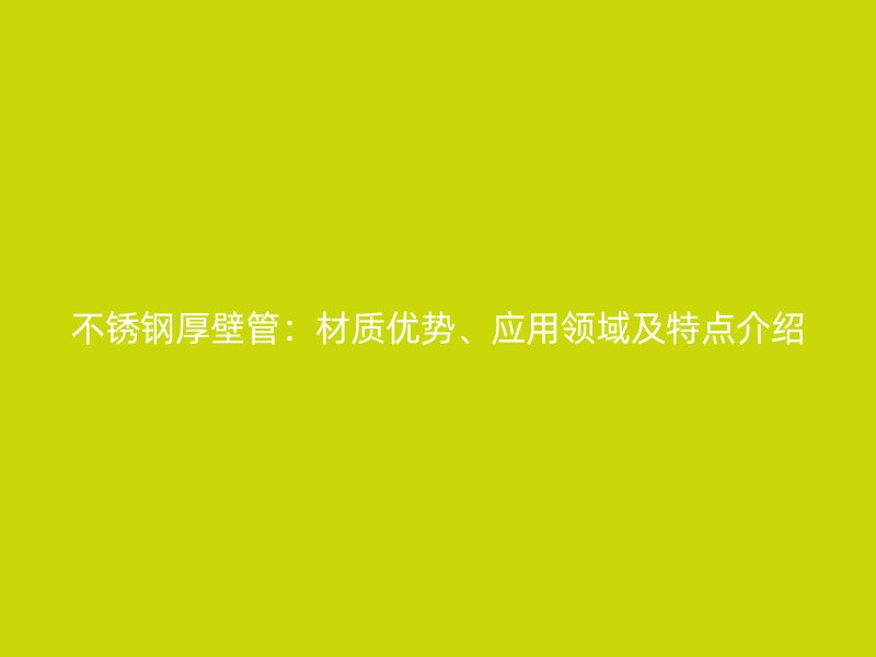 不锈钢厚壁管：材质优势、应用领域及特点介绍
