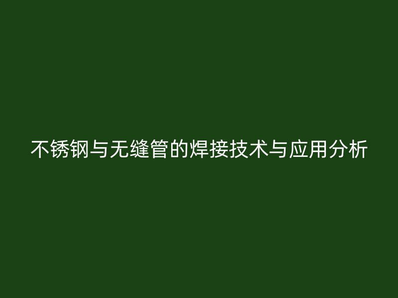 不锈钢与无缝管的焊接技术与应用分析