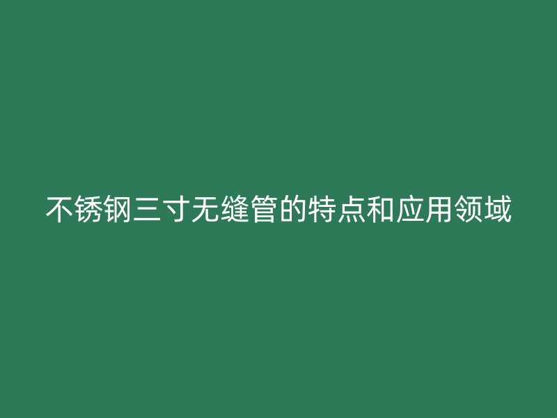 不锈钢三寸无缝管的特点和应用领域