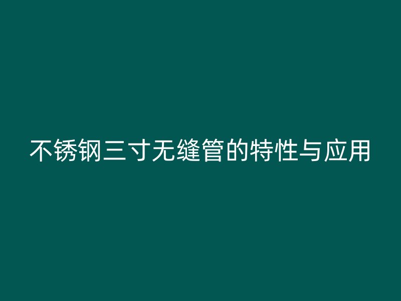 不锈钢三寸无缝管的特性与应用