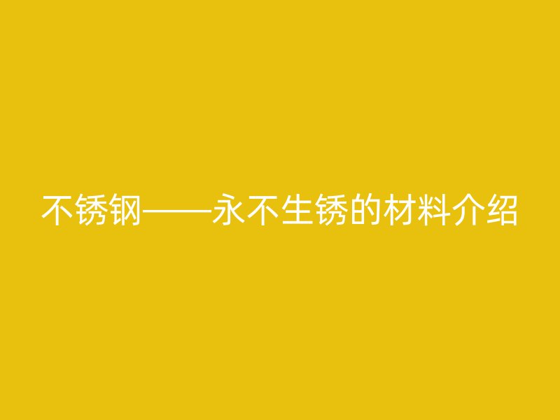 不锈钢——永不生锈的材料介绍