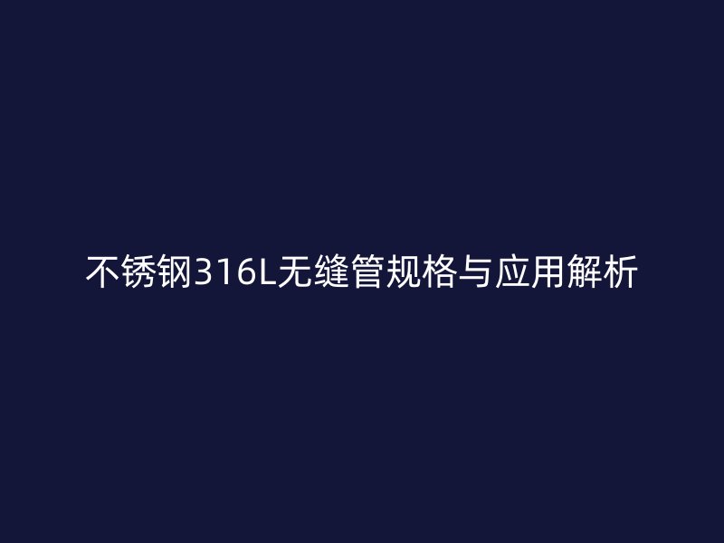不锈钢316L无缝管规格与应用解析
