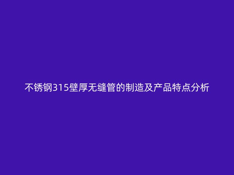 不锈钢315壁厚无缝管的制造及产品特点分析