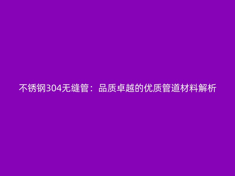 不锈钢304无缝管：品质卓越的优质管道材料解析