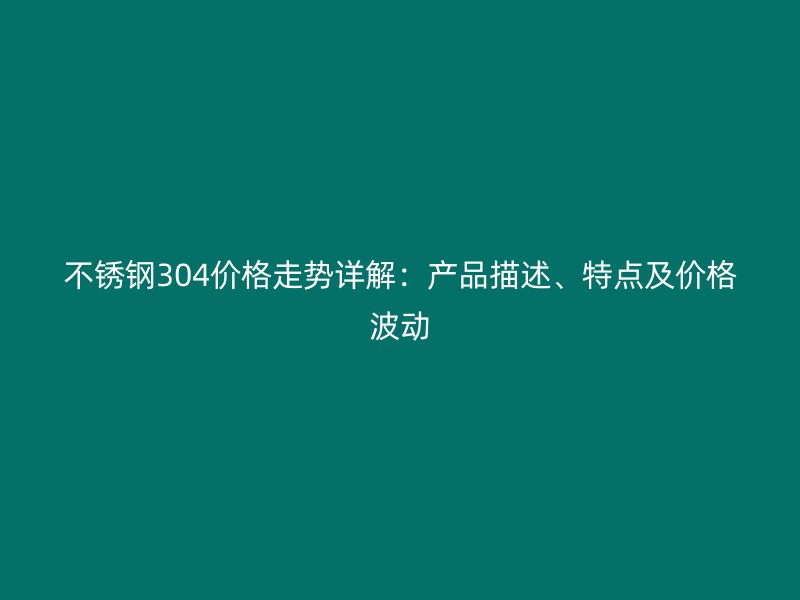 不锈钢304价格走势详解：产品描述、特点及价格波动