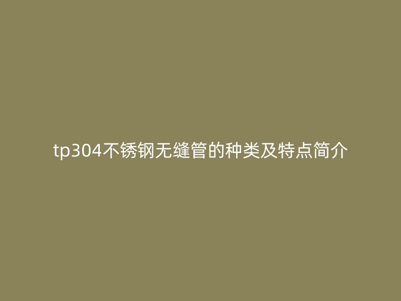 tp304不锈钢无缝管的种类及特点简介