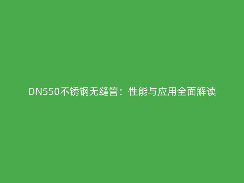 DN550不锈钢无缝管：性能与应用全面解读
