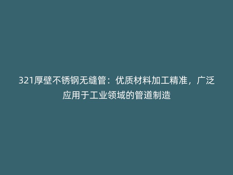 321厚壁不锈钢无缝管：优质材料加工精准，广泛应用于工业领域的管道制造