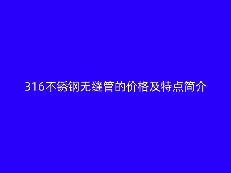 316不锈钢无缝管的价格及特点简介
