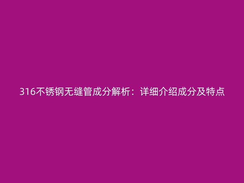 316不锈钢无缝管成分解析：详细介绍成分及特点