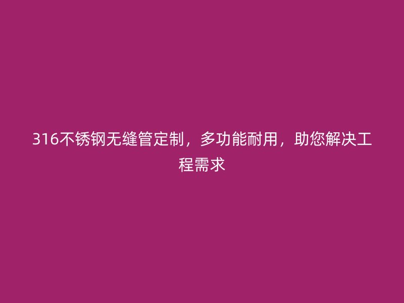 316不锈钢无缝管定制，多功能耐用，助您解决工程需求