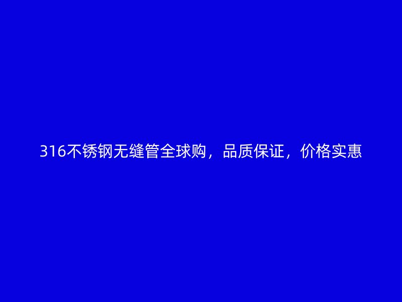 316不锈钢无缝管全球购，品质保证，价格实惠