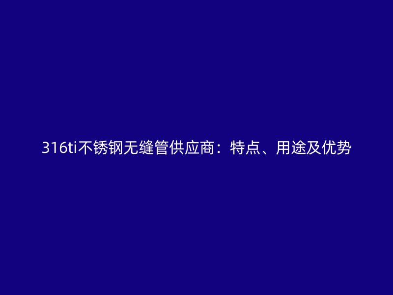 316ti不锈钢无缝管供应商：特点、用途及优势