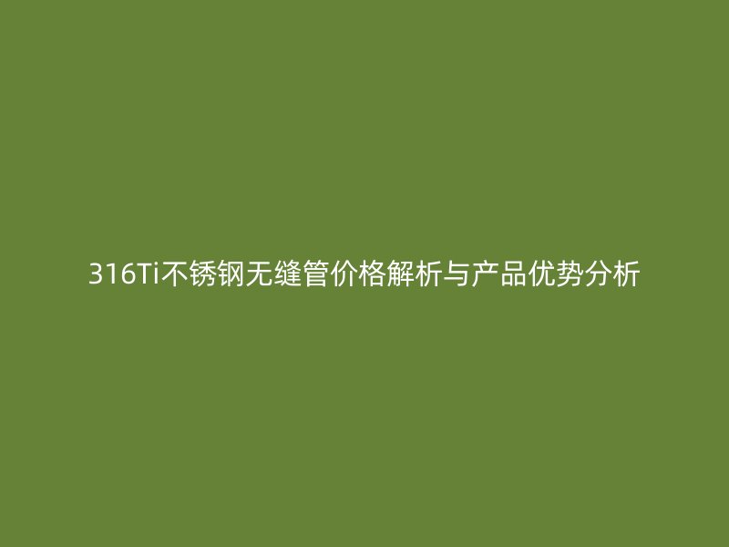 316Ti不锈钢无缝管价格解析与产品优势分析